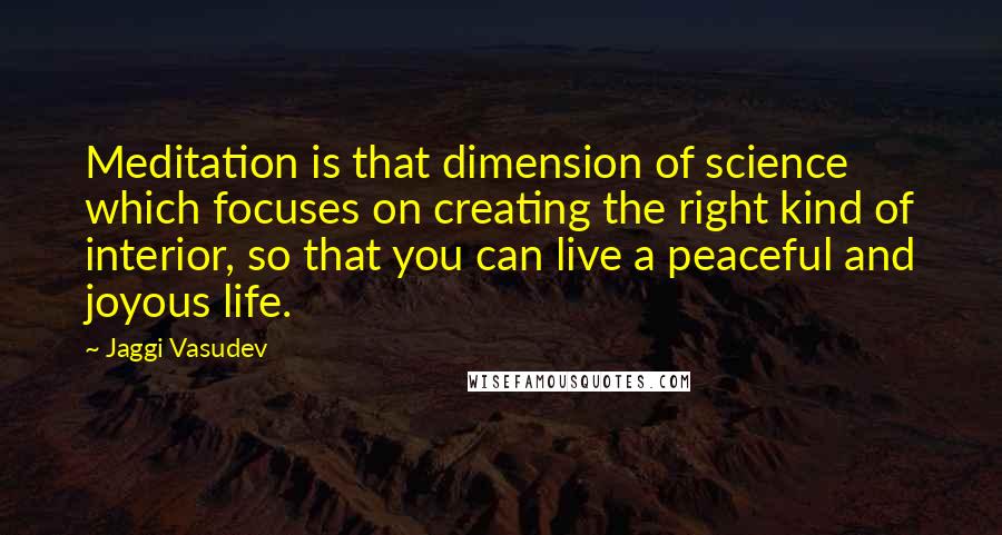 Jaggi Vasudev Quotes: Meditation is that dimension of science which focuses on creating the right kind of interior, so that you can live a peaceful and joyous life.