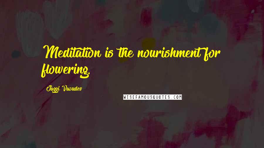 Jaggi Vasudev Quotes: Meditation is the nourishment for flowering.