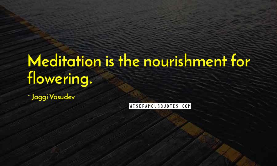 Jaggi Vasudev Quotes: Meditation is the nourishment for flowering.