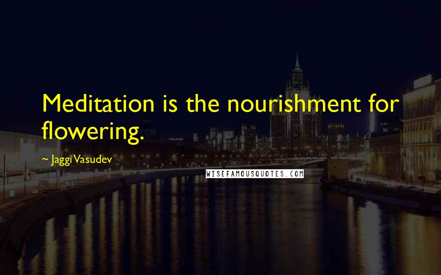 Jaggi Vasudev Quotes: Meditation is the nourishment for flowering.