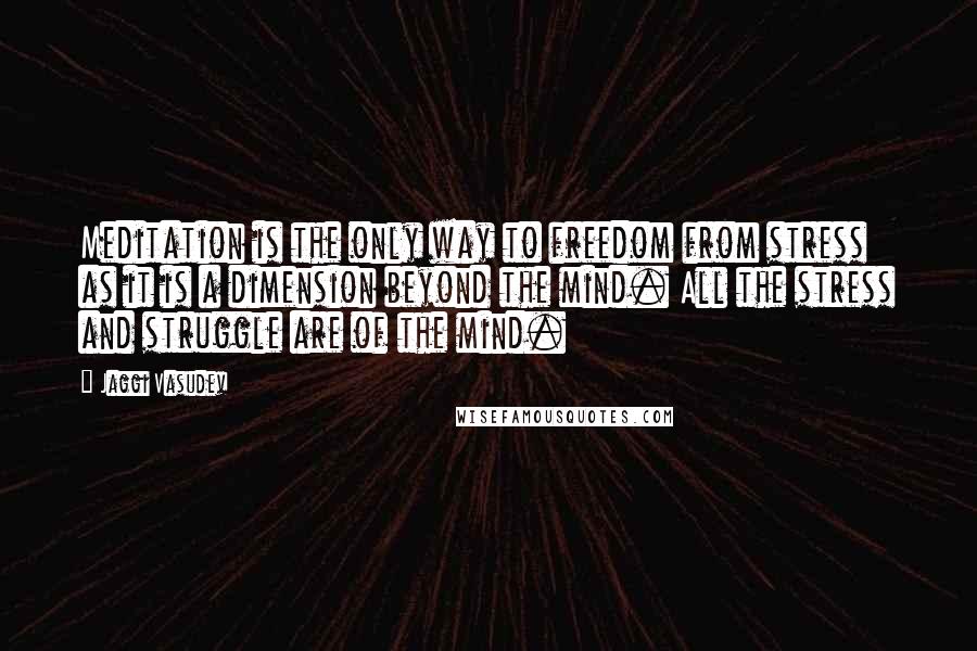 Jaggi Vasudev Quotes: Meditation is the only way to freedom from stress as it is a dimension beyond the mind. All the stress and struggle are of the mind.