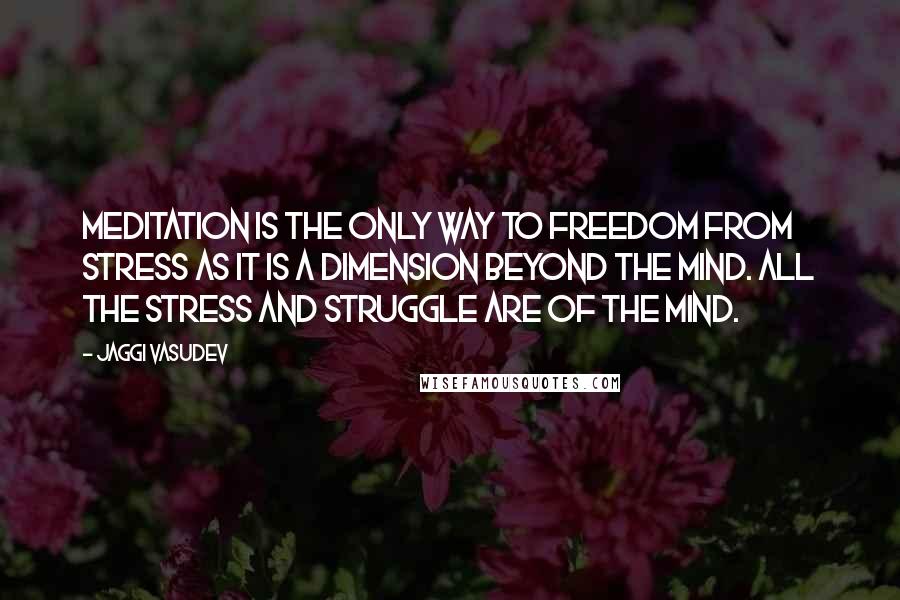 Jaggi Vasudev Quotes: Meditation is the only way to freedom from stress as it is a dimension beyond the mind. All the stress and struggle are of the mind.