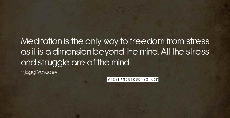 Jaggi Vasudev Quotes: Meditation is the only way to freedom from stress as it is a dimension beyond the mind. All the stress and struggle are of the mind.