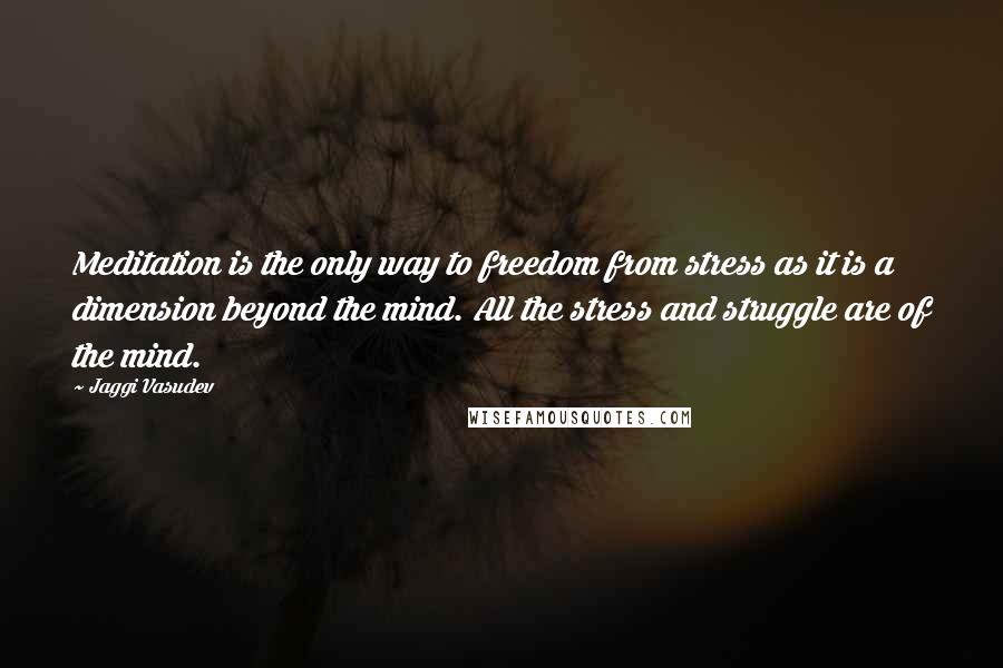 Jaggi Vasudev Quotes: Meditation is the only way to freedom from stress as it is a dimension beyond the mind. All the stress and struggle are of the mind.