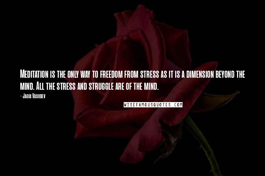 Jaggi Vasudev Quotes: Meditation is the only way to freedom from stress as it is a dimension beyond the mind. All the stress and struggle are of the mind.