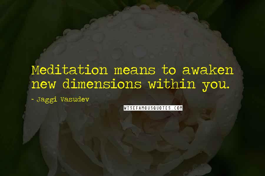 Jaggi Vasudev Quotes: Meditation means to awaken new dimensions within you.