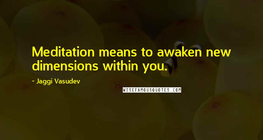 Jaggi Vasudev Quotes: Meditation means to awaken new dimensions within you.