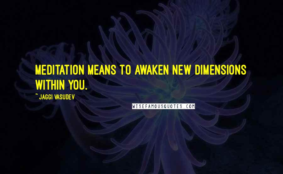 Jaggi Vasudev Quotes: Meditation means to awaken new dimensions within you.