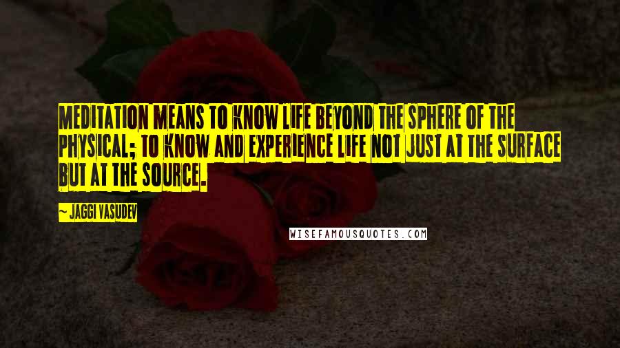 Jaggi Vasudev Quotes: Meditation means to know life beyond the sphere of the physical; to know and experience life not just at the surface but at the source.