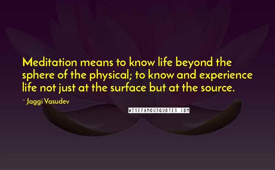 Jaggi Vasudev Quotes: Meditation means to know life beyond the sphere of the physical; to know and experience life not just at the surface but at the source.