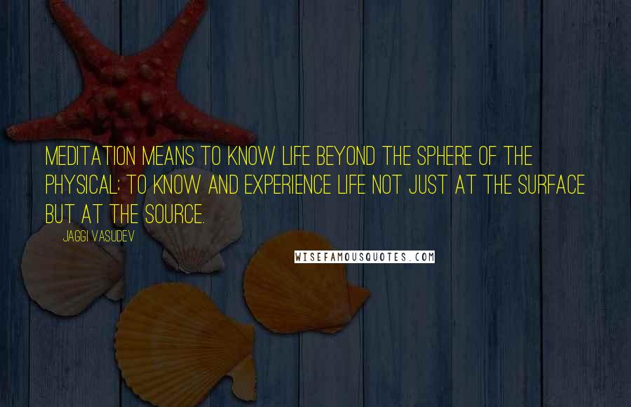 Jaggi Vasudev Quotes: Meditation means to know life beyond the sphere of the physical; to know and experience life not just at the surface but at the source.