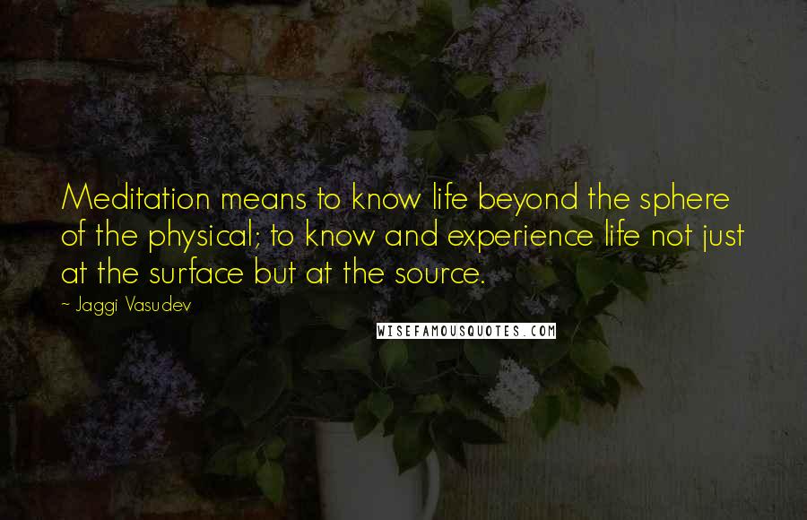 Jaggi Vasudev Quotes: Meditation means to know life beyond the sphere of the physical; to know and experience life not just at the surface but at the source.