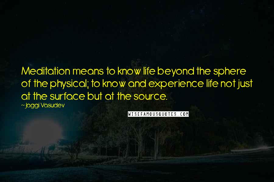 Jaggi Vasudev Quotes: Meditation means to know life beyond the sphere of the physical; to know and experience life not just at the surface but at the source.