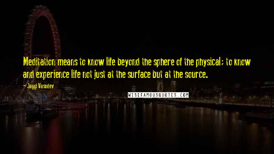 Jaggi Vasudev Quotes: Meditation means to know life beyond the sphere of the physical; to know and experience life not just at the surface but at the source.