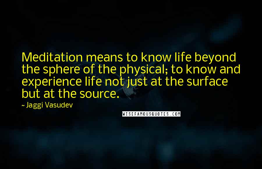 Jaggi Vasudev Quotes: Meditation means to know life beyond the sphere of the physical; to know and experience life not just at the surface but at the source.