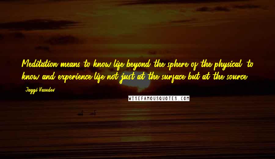 Jaggi Vasudev Quotes: Meditation means to know life beyond the sphere of the physical; to know and experience life not just at the surface but at the source.