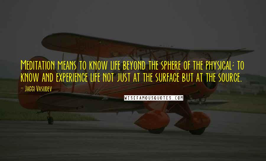 Jaggi Vasudev Quotes: Meditation means to know life beyond the sphere of the physical; to know and experience life not just at the surface but at the source.