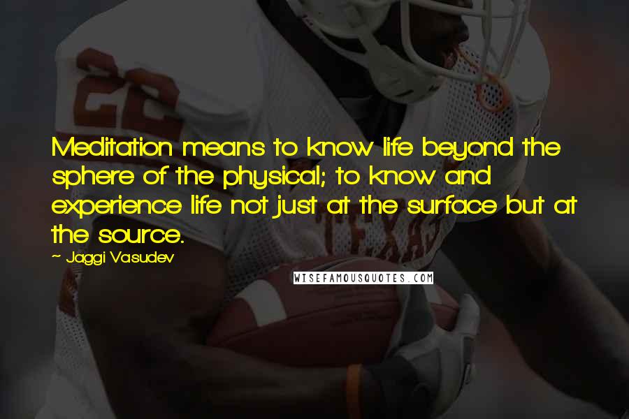Jaggi Vasudev Quotes: Meditation means to know life beyond the sphere of the physical; to know and experience life not just at the surface but at the source.