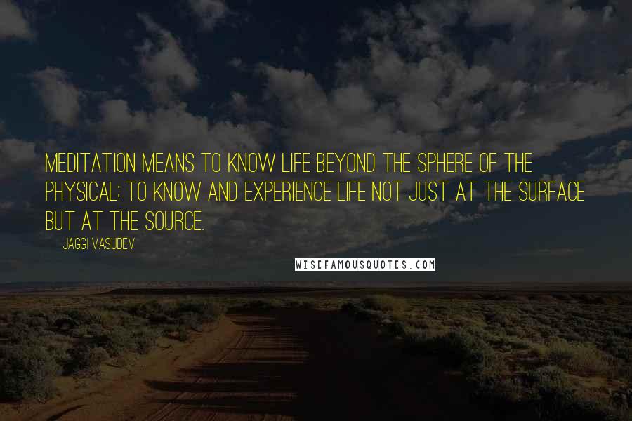 Jaggi Vasudev Quotes: Meditation means to know life beyond the sphere of the physical; to know and experience life not just at the surface but at the source.