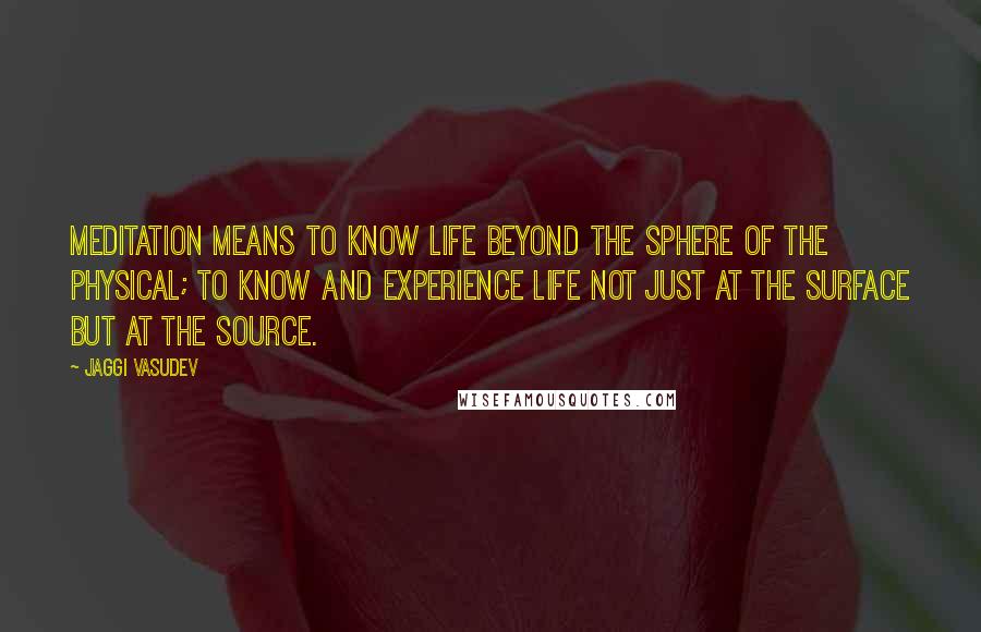 Jaggi Vasudev Quotes: Meditation means to know life beyond the sphere of the physical; to know and experience life not just at the surface but at the source.