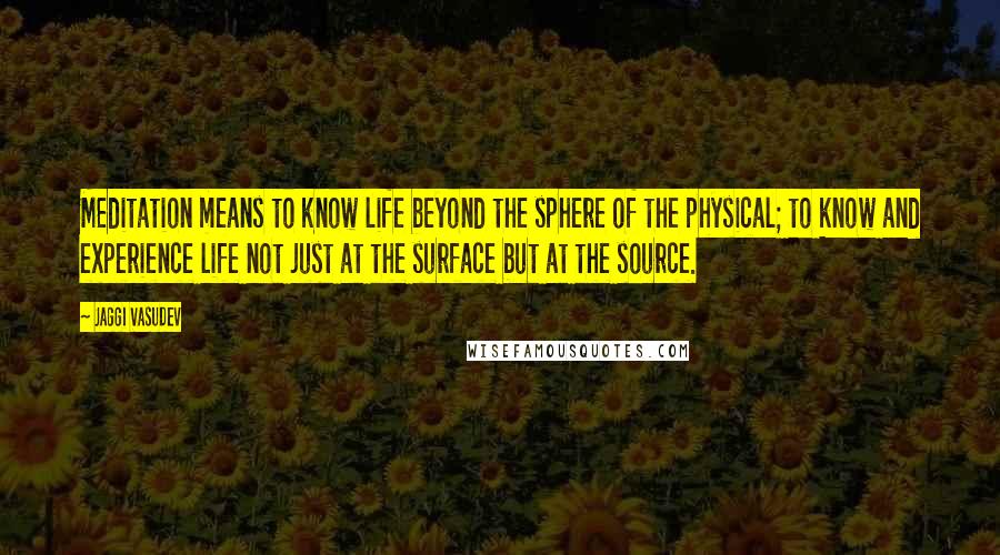 Jaggi Vasudev Quotes: Meditation means to know life beyond the sphere of the physical; to know and experience life not just at the surface but at the source.