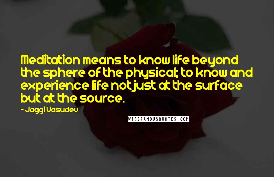Jaggi Vasudev Quotes: Meditation means to know life beyond the sphere of the physical; to know and experience life not just at the surface but at the source.