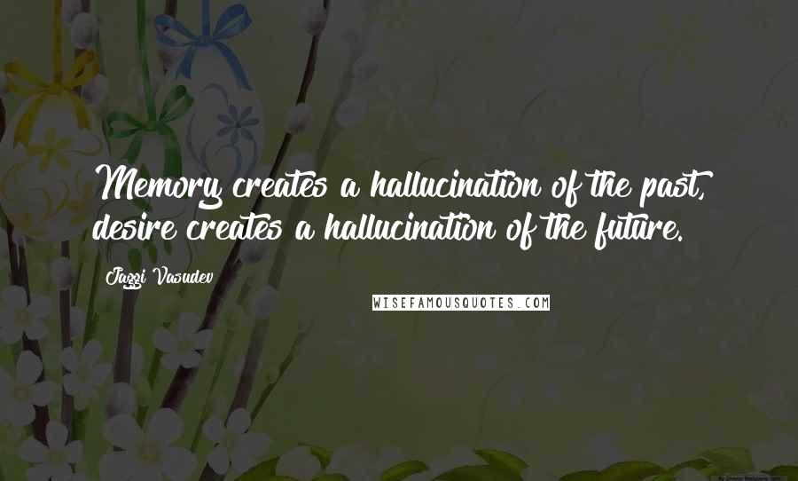 Jaggi Vasudev Quotes: Memory creates a hallucination of the past, desire creates a hallucination of the future.