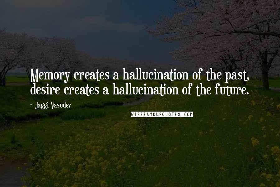 Jaggi Vasudev Quotes: Memory creates a hallucination of the past, desire creates a hallucination of the future.