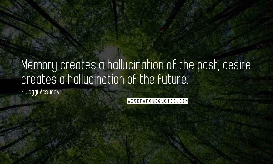 Jaggi Vasudev Quotes: Memory creates a hallucination of the past, desire creates a hallucination of the future.