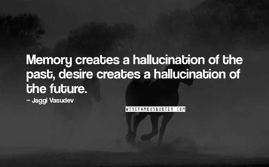 Jaggi Vasudev Quotes: Memory creates a hallucination of the past, desire creates a hallucination of the future.
