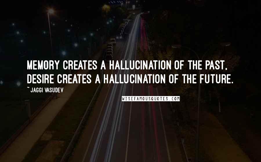 Jaggi Vasudev Quotes: Memory creates a hallucination of the past, desire creates a hallucination of the future.