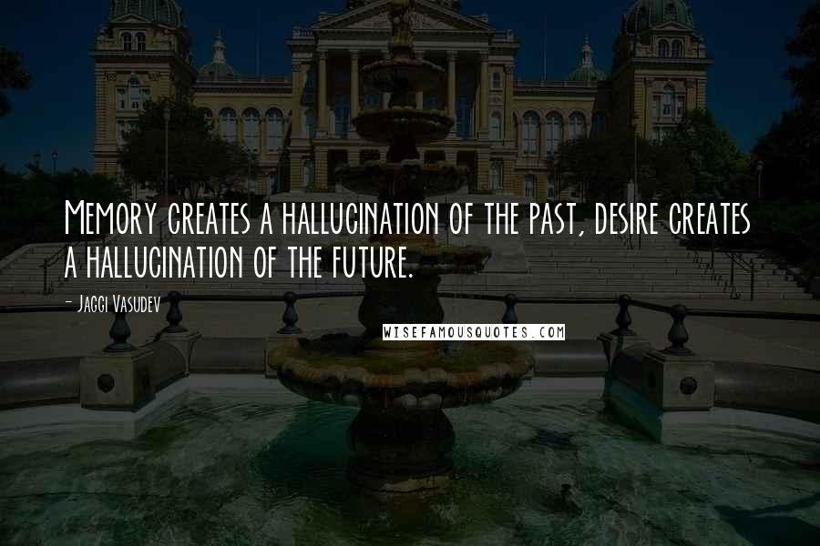 Jaggi Vasudev Quotes: Memory creates a hallucination of the past, desire creates a hallucination of the future.