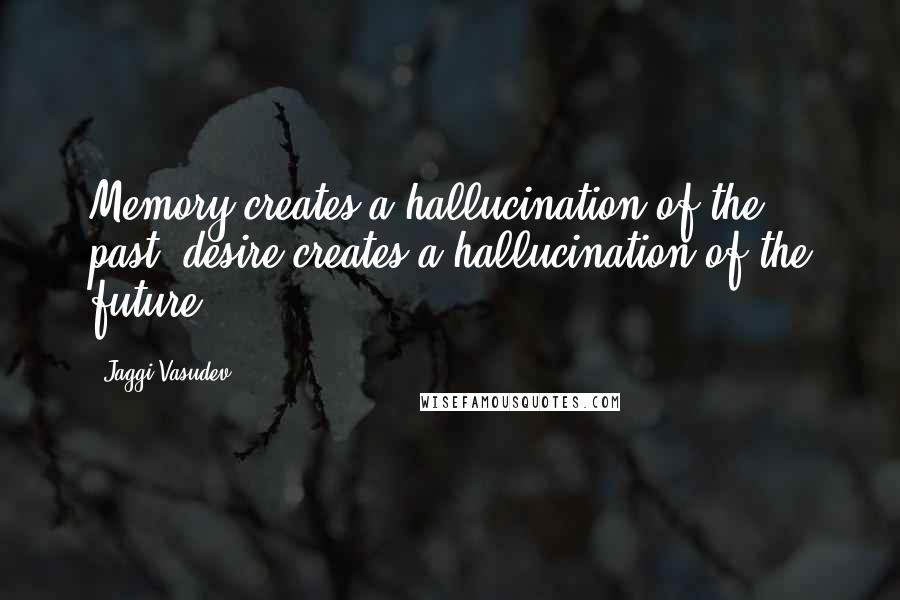 Jaggi Vasudev Quotes: Memory creates a hallucination of the past, desire creates a hallucination of the future.