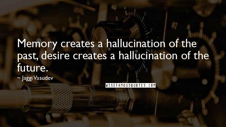 Jaggi Vasudev Quotes: Memory creates a hallucination of the past, desire creates a hallucination of the future.