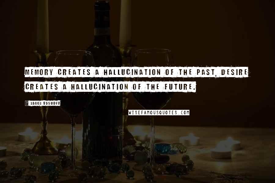 Jaggi Vasudev Quotes: Memory creates a hallucination of the past, desire creates a hallucination of the future.