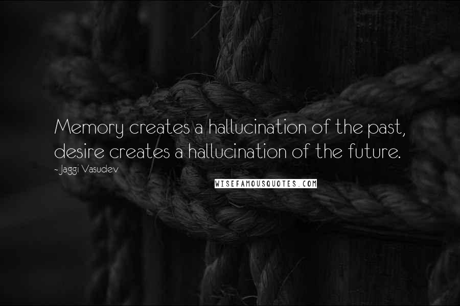 Jaggi Vasudev Quotes: Memory creates a hallucination of the past, desire creates a hallucination of the future.