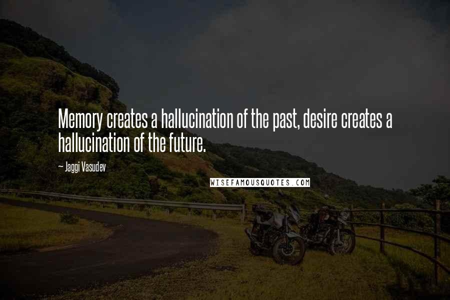 Jaggi Vasudev Quotes: Memory creates a hallucination of the past, desire creates a hallucination of the future.