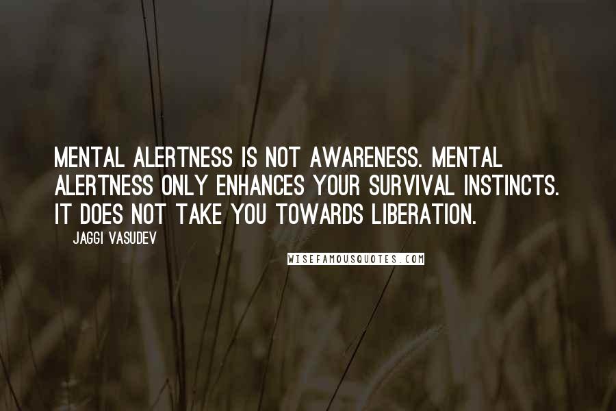 Jaggi Vasudev Quotes: Mental alertness is not awareness. Mental alertness only enhances your survival instincts. It does not take you towards liberation.