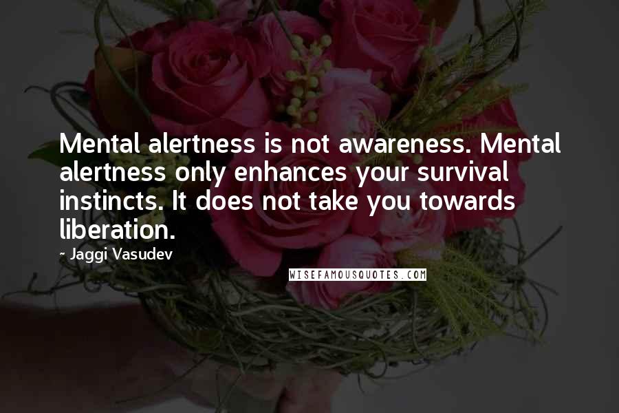 Jaggi Vasudev Quotes: Mental alertness is not awareness. Mental alertness only enhances your survival instincts. It does not take you towards liberation.