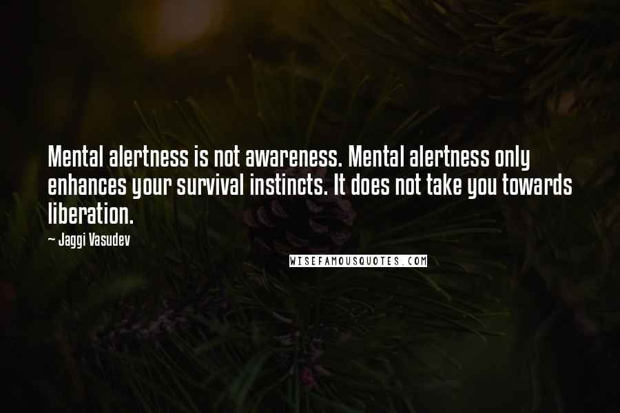 Jaggi Vasudev Quotes: Mental alertness is not awareness. Mental alertness only enhances your survival instincts. It does not take you towards liberation.