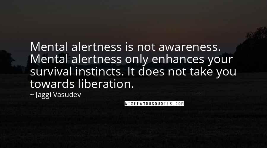 Jaggi Vasudev Quotes: Mental alertness is not awareness. Mental alertness only enhances your survival instincts. It does not take you towards liberation.