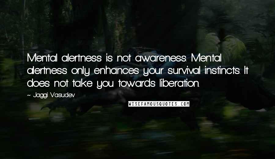 Jaggi Vasudev Quotes: Mental alertness is not awareness. Mental alertness only enhances your survival instincts. It does not take you towards liberation.