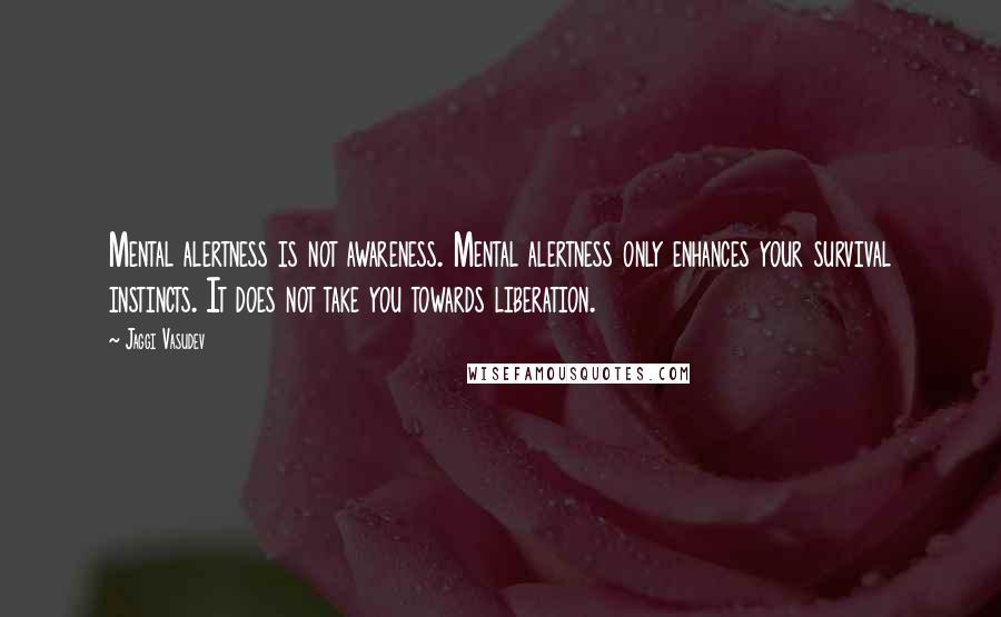 Jaggi Vasudev Quotes: Mental alertness is not awareness. Mental alertness only enhances your survival instincts. It does not take you towards liberation.