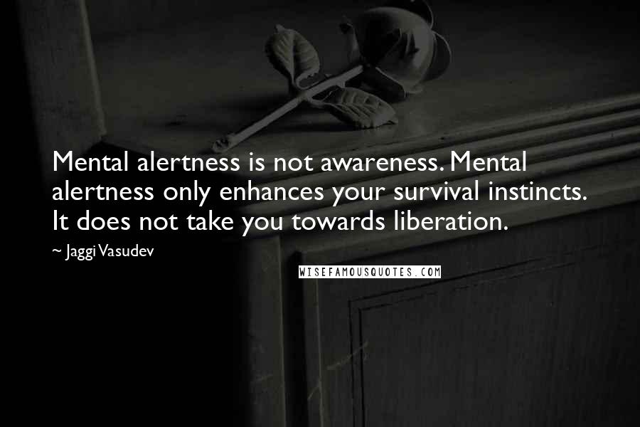 Jaggi Vasudev Quotes: Mental alertness is not awareness. Mental alertness only enhances your survival instincts. It does not take you towards liberation.