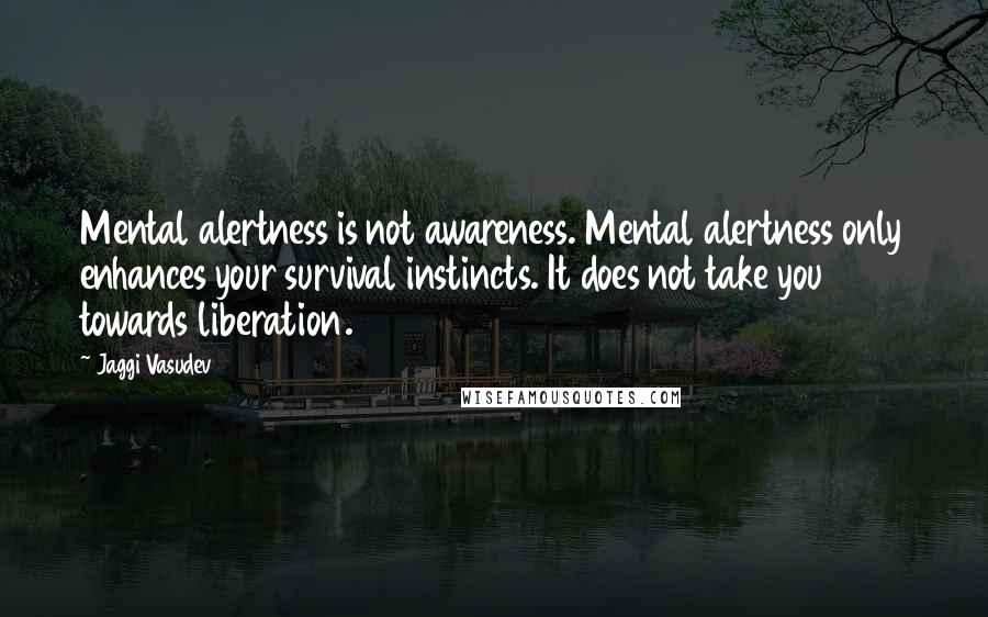 Jaggi Vasudev Quotes: Mental alertness is not awareness. Mental alertness only enhances your survival instincts. It does not take you towards liberation.