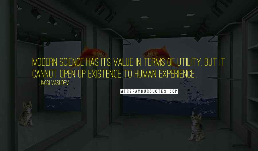 Jaggi Vasudev Quotes: Modern science has its value in terms of utility, but it cannot open up existence to human experience.