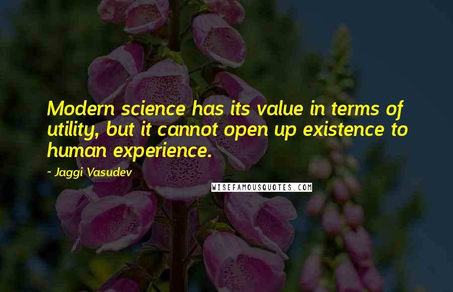 Jaggi Vasudev Quotes: Modern science has its value in terms of utility, but it cannot open up existence to human experience.