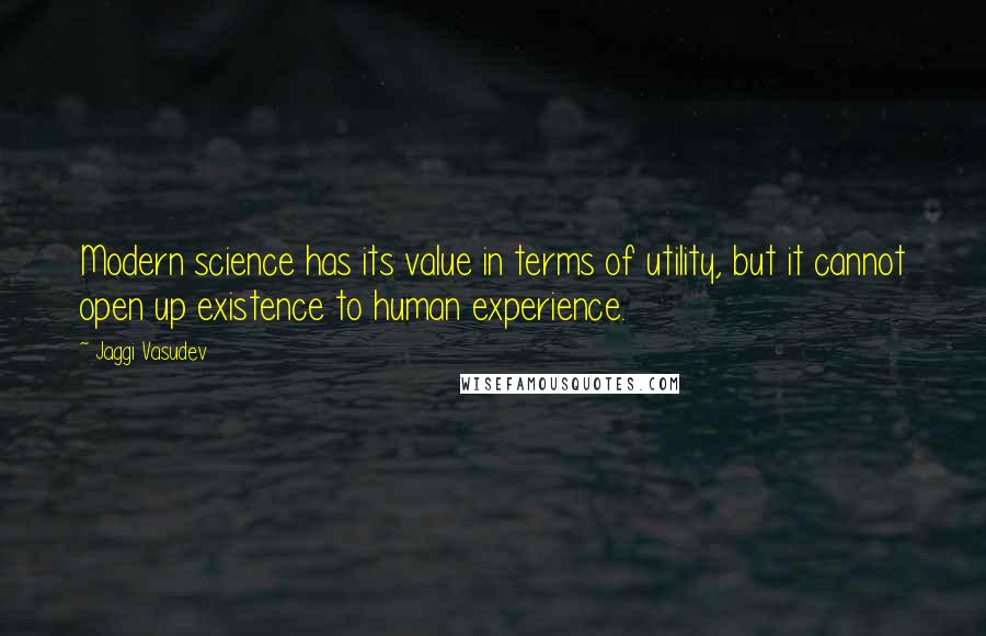 Jaggi Vasudev Quotes: Modern science has its value in terms of utility, but it cannot open up existence to human experience.