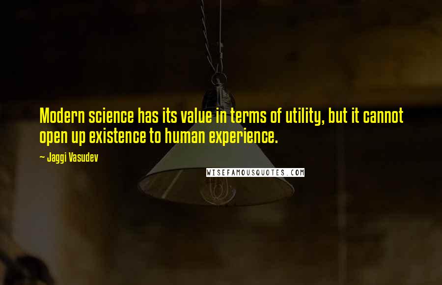 Jaggi Vasudev Quotes: Modern science has its value in terms of utility, but it cannot open up existence to human experience.