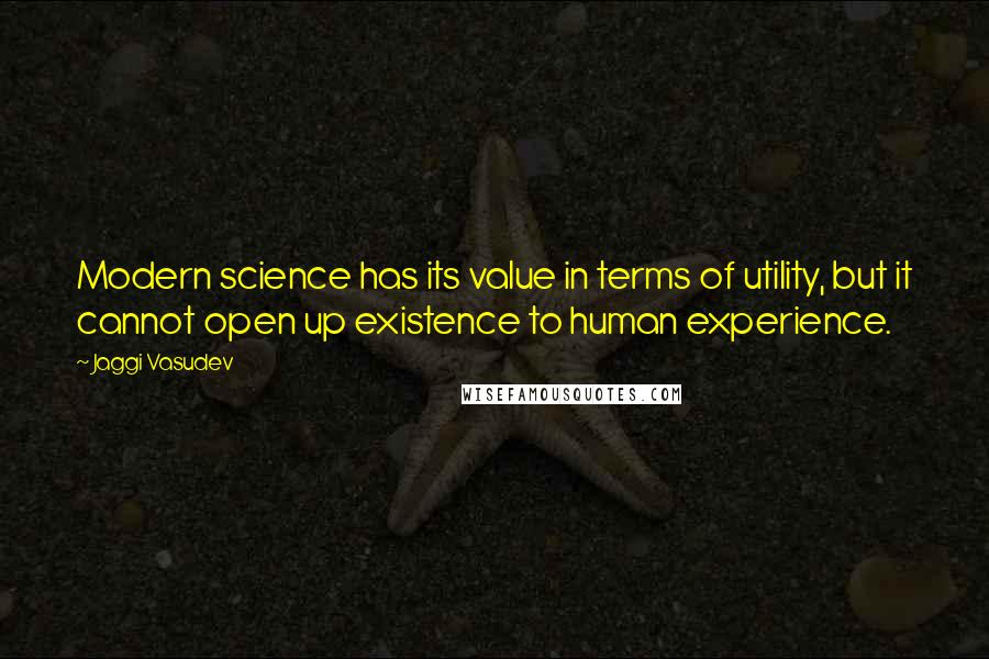 Jaggi Vasudev Quotes: Modern science has its value in terms of utility, but it cannot open up existence to human experience.